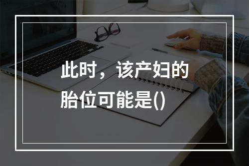 此时，该产妇的胎位可能是()