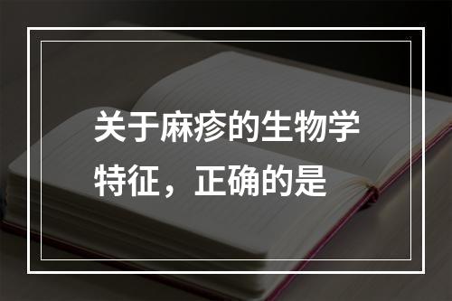 关于麻疹的生物学特征，正确的是