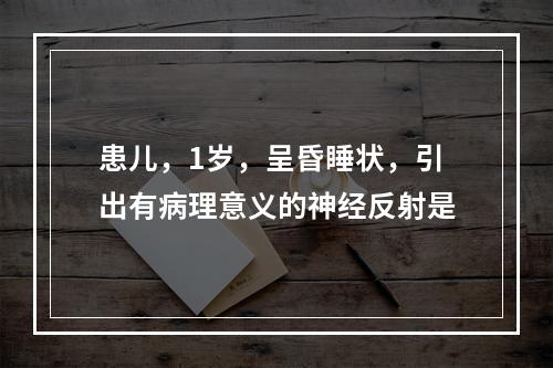 患儿，1岁，呈昏睡状，引出有病理意义的神经反射是