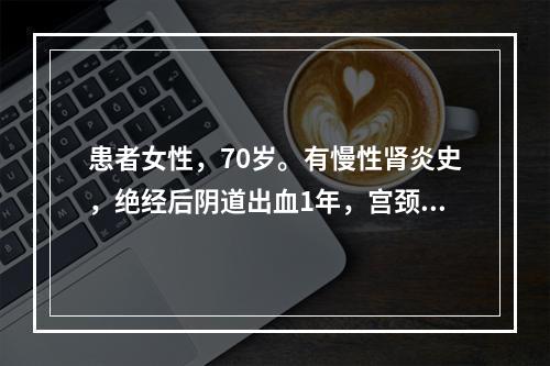 患者女性，70岁。有慢性肾炎史，绝经后阴道出血1年，宫颈菜花