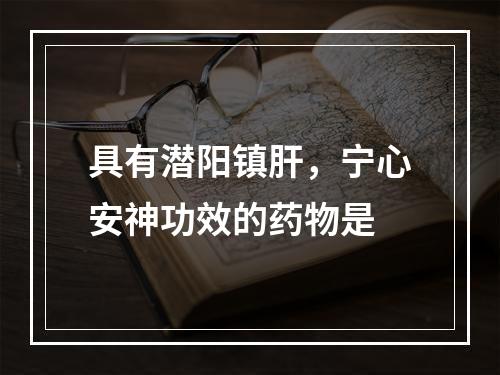 具有潜阳镇肝，宁心安神功效的药物是