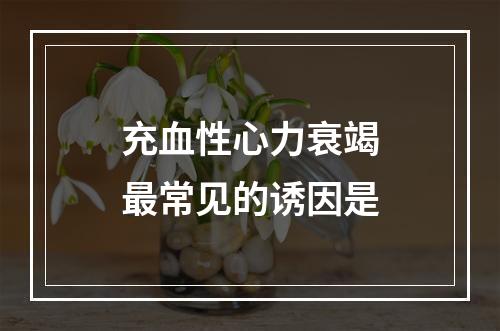 充血性心力衰竭最常见的诱因是