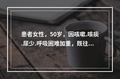 患者女性，50岁，因咳嗽.咳痰.尿少.呼吸困难加重，既往有风