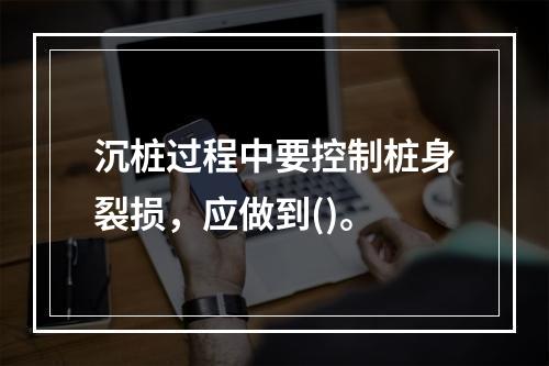 沉桩过程中要控制桩身裂损，应做到()。