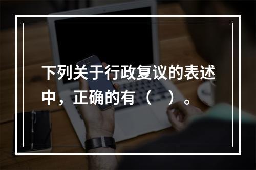 下列关于行政复议的表述中，正确的有（　）。