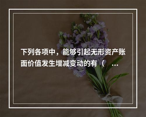 下列各项中，能够引起无形资产账面价值发生增减变动的有（　）。