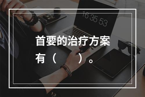 首要的治疗方案有（　　）。