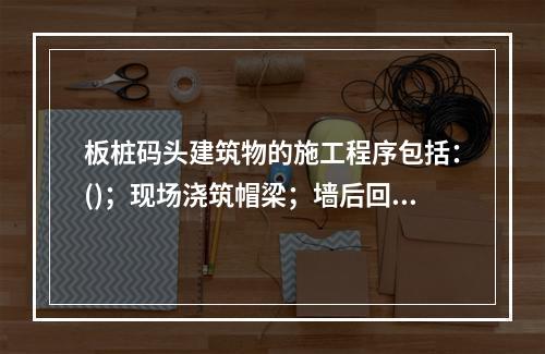 板桩码头建筑物的施工程序包括：()；现场浇筑帽梁；墙后回填土