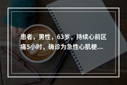 患者，男性，63岁，持续心前区痛5小时，确诊为急性心肌梗死收