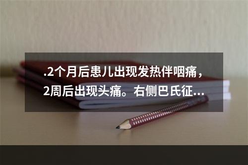 .2个月后患儿出现发热伴咽痛，2周后出现头痛。右侧巴氏征（＋