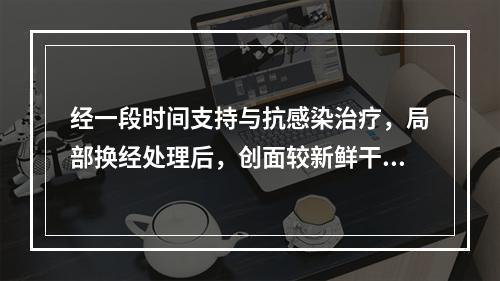 经一段时间支持与抗感染治疗，局部换经处理后，创面较新鲜干净，