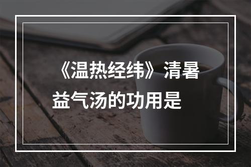 《温热经纬》清暑益气汤的功用是