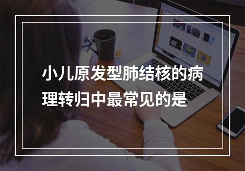 小儿原发型肺结核的病理转归中最常见的是