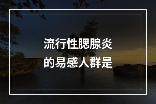 流行性腮腺炎的易感人群是