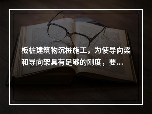 板桩建筑物沉桩施工，为使导向梁和导向架具有足够的刚度，要适当