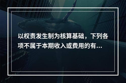 以权责发生制为核算基础，下列各项不属于本期收入或费用的有（