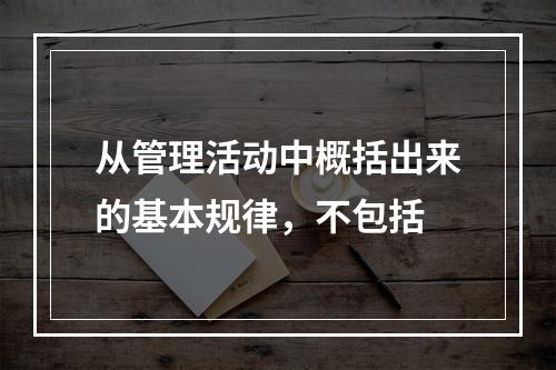 从管理活动中概括出来的基本规律，不包括