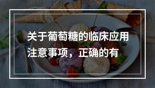 关于葡萄糖的临床应用注意事项，正确的有