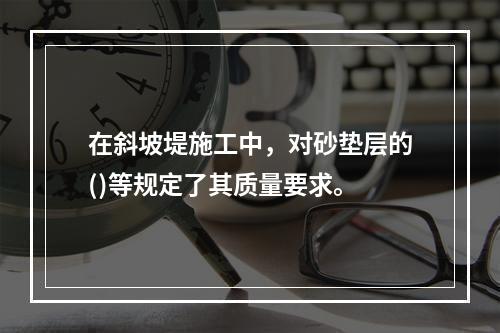 在斜坡堤施工中，对砂垫层的()等规定了其质量要求。