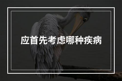 应首先考虑哪种疾病