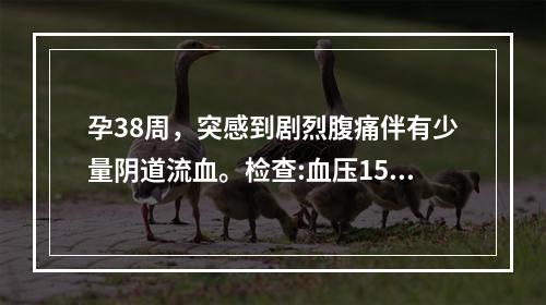 孕38周，突感到剧烈腹痛伴有少量阴道流血。检查:血压150/