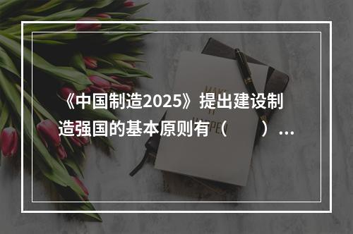 《中国制造2025》提出建设制造强国的基本原则有（　　）。