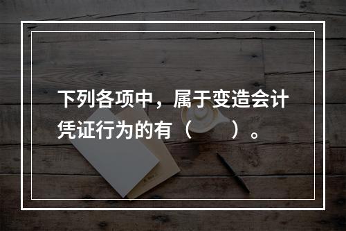 下列各项中，属于变造会计凭证行为的有（　　）。