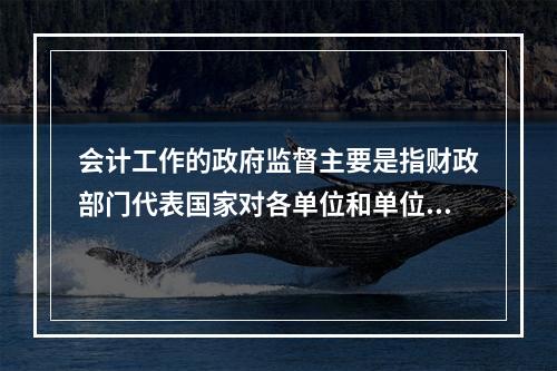 会计工作的政府监督主要是指财政部门代表国家对各单位和单位相关