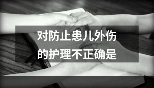 对防止患儿外伤的护理不正确是