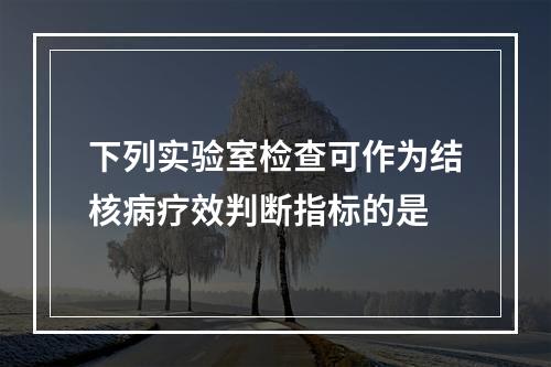 下列实验室检查可作为结核病疗效判断指标的是