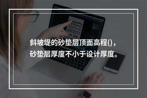 斜坡堤的砂垫层顶面高程()，砂垫层厚度不小于设计厚度。