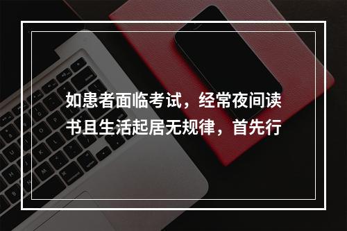 如患者面临考试，经常夜间读书且生活起居无规律，首先行