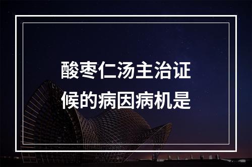 酸枣仁汤主治证候的病因病机是