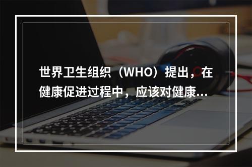 世界卫生组织（WHO）提出，在健康促进过程中，应该对健康负责