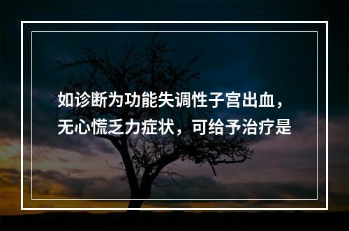 如诊断为功能失调性子宫出血，无心慌乏力症状，可给予治疗是