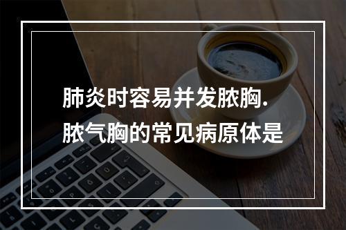 肺炎时容易并发脓胸.脓气胸的常见病原体是