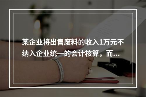 某企业将出售废料的收入1万元不纳入企业统一的会计核算，而另设