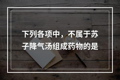 下列各项中，不属于苏子降气汤组成药物的是