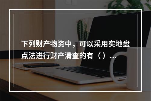 下列财产物资中，可以采用实地盘点法进行财产清查的有（ ）。