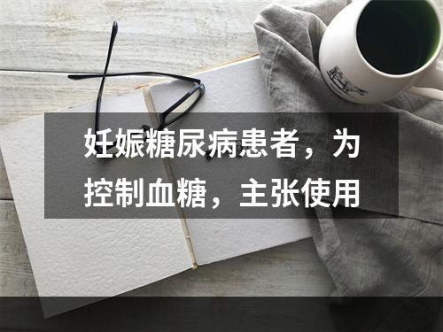 妊娠糖尿病患者，为控制血糖，主张使用