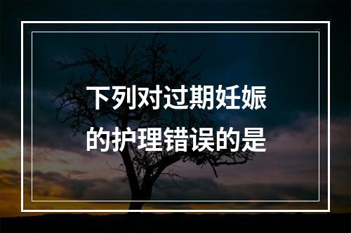 下列对过期妊娠的护理错误的是