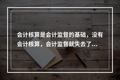 会计核算是会计监督的基础，没有会计核算，会计监督就失去了依据