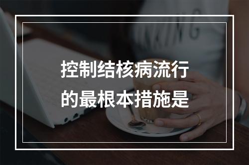 控制结核病流行的最根本措施是