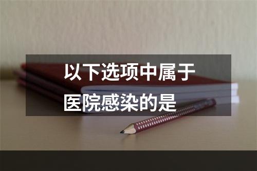 以下选项中属于医院感染的是