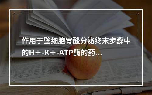 作用于壁细胞胃酸分泌终末步骤中的H＋-K＋-ATP酶的药物是