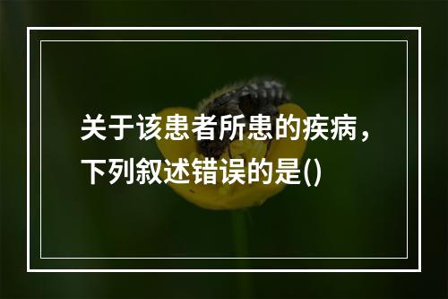 关于该患者所患的疾病，下列叙述错误的是()