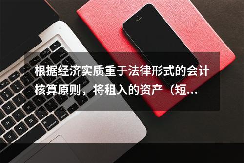 根据经济实质重于法律形式的会计核算原则，将租入的资产（短期租