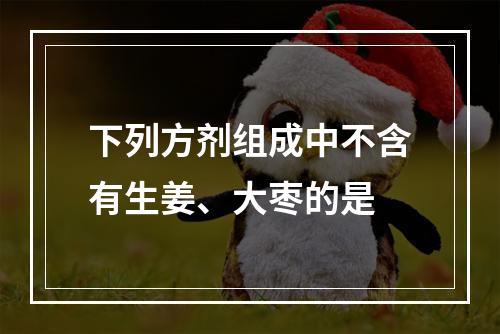 下列方剂组成中不含有生姜、大枣的是