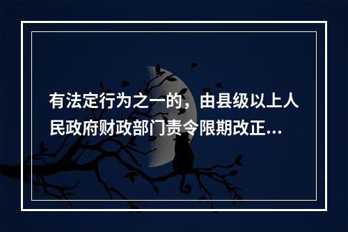 有法定行为之一的，由县级以上人民政府财政部门责令限期改正，可