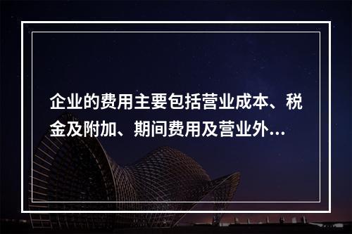 企业的费用主要包括营业成本、税金及附加、期间费用及营业外支出